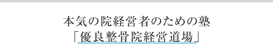 本気の院経営者のための塾<br /><br />
「優良整骨院経営道場」